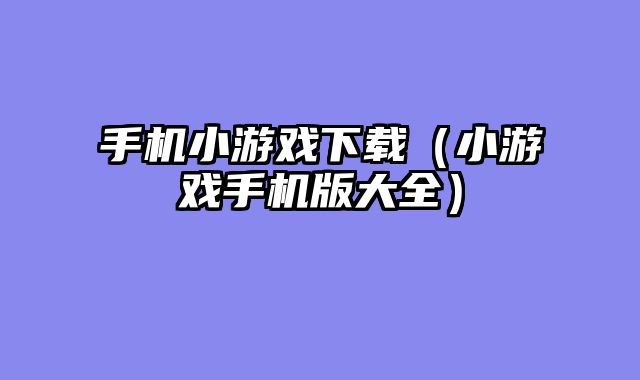 手机小游戏下载（小游戏手机版大全）