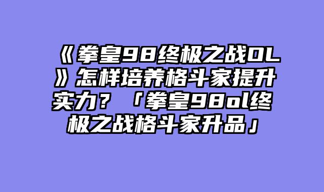 《拳皇98终极之战OL》怎样培养格斗家提升实力?「拳皇98ol终极之战格斗家升品」
