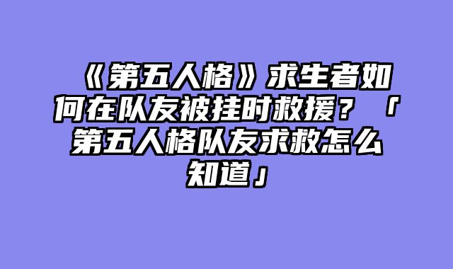《第五人格》求生者如何在队友被挂时救援?「第五人格队友求救怎么知道」