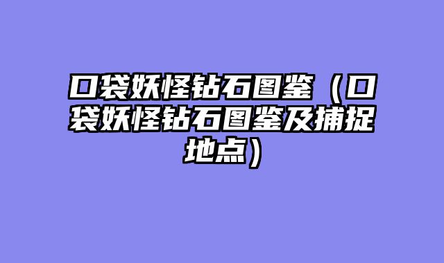 口袋妖怪钻石图鉴(口袋妖怪钻石图鉴及捕捉地点)