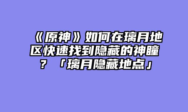 《原神》如何在璃月地区快速找到隐藏的神瞳?「璃月隐藏地点」