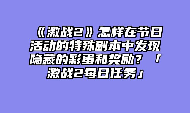 《激战2》怎样在节日活动的特殊副本中发现隐藏的彩蛋和奖励?「激战2每日任务」