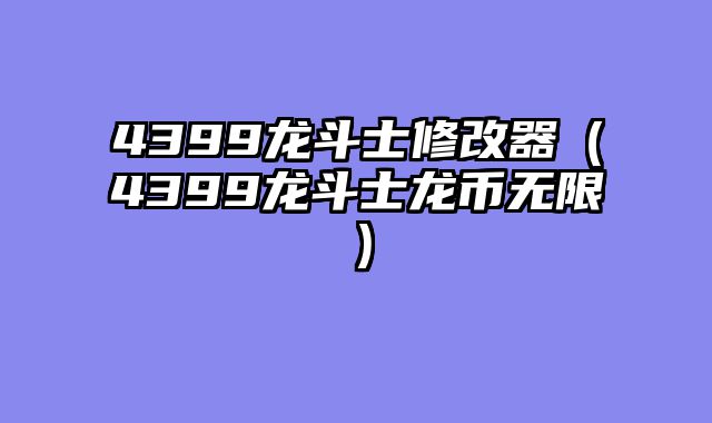 4399龙斗士修改器(4399龙斗士龙币无限)