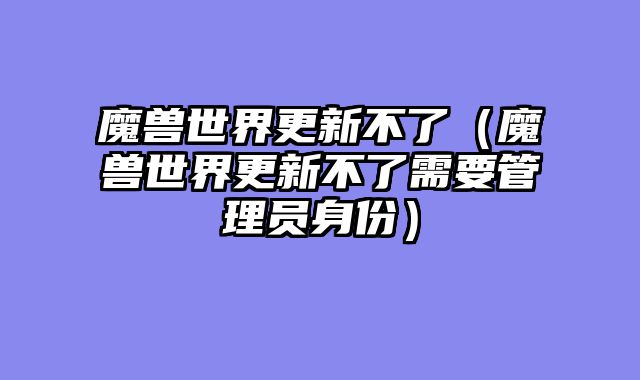 魔兽世界更新不了（魔兽世界更新不了需要管理员身份）