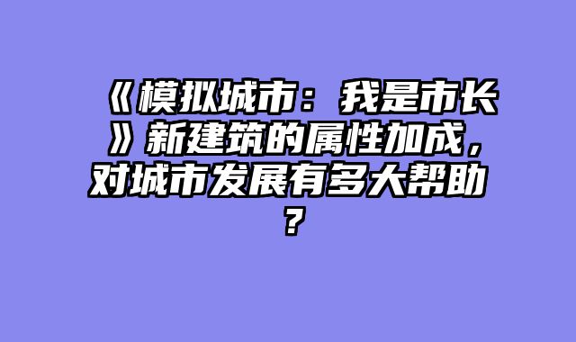 《模拟城市：我是市长》新建筑的属性加成，对城市发展有多大帮助？