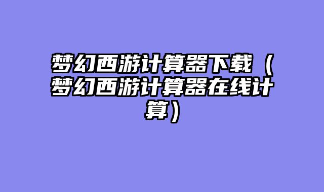 梦幻西游计算器下载（梦幻西游计算器在线计算）