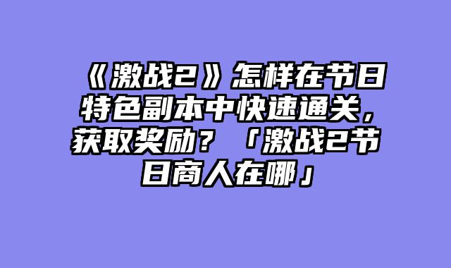 《激战2》怎样在节日特色副本中快速通关,获取奖励?「激战2节日商人在哪」