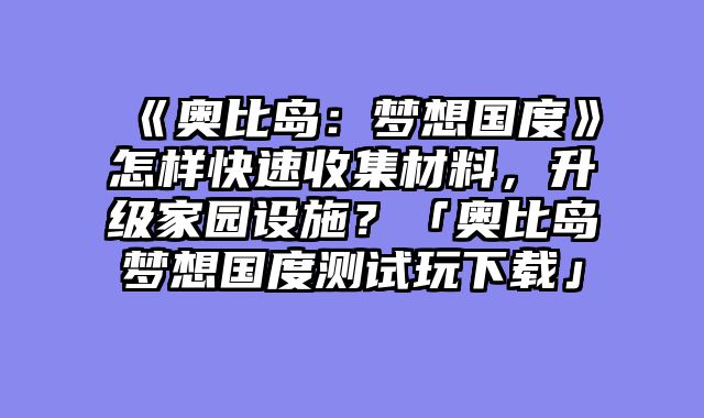 《奥比岛:梦想国度》怎样快速收集材料,升级家园设施?「奥比岛梦想国度测试玩下载」