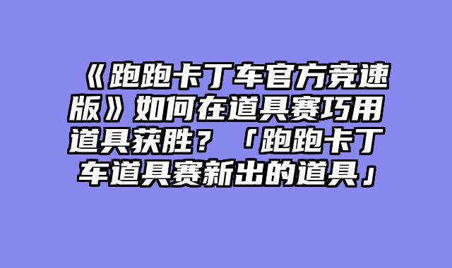 《跑跑卡丁车官方竞速版》如何在道具赛巧用道具获胜？「跑跑卡丁车道具赛新出的道具」