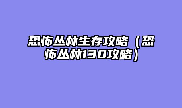 恐怖丛林生存攻略（恐怖丛林130攻略）