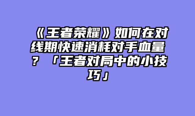 《王者荣耀》如何在对线期快速消耗对手血量?「王者对局中的小技巧」