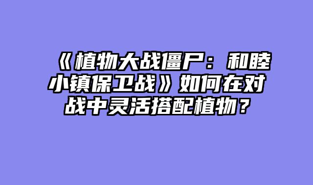 《植物大战僵尸:和睦小镇保卫战》如何在对战中灵活搭配植物?