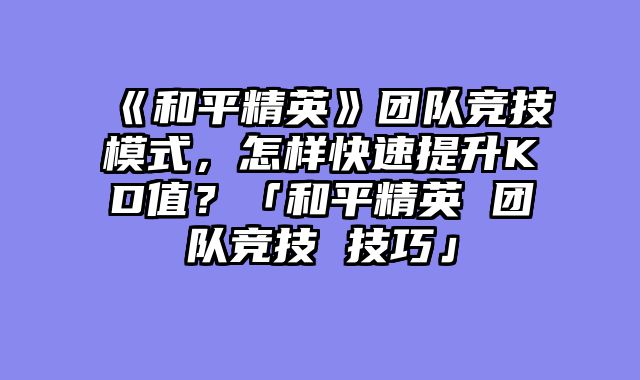 《和平精英》团队竞技模式,怎样快速提升KD值?「和平精英 团队竞技 技巧」
