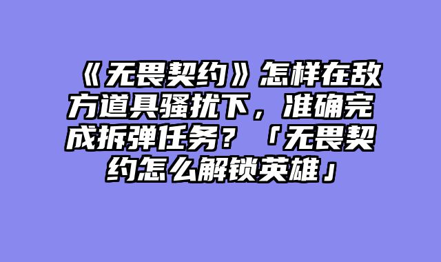 《无畏契约》怎样在敌方道具骚扰下,准确完成拆弹任务?「无畏契约怎么解锁英雄」