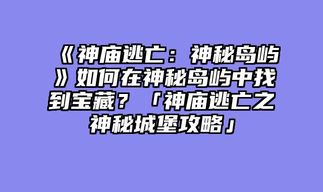 《神庙逃亡:神秘岛屿》如何在神秘岛屿中找到宝藏?「神庙逃亡之神秘城堡攻略」