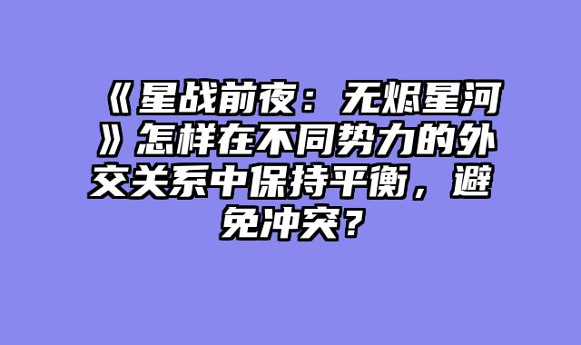 《星战前夜:无烬星河》怎样在不同势力的外交关系中保持平衡,避免冲突?