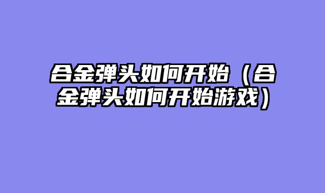 合金弹头如何开始(合金弹头如何开始游戏)