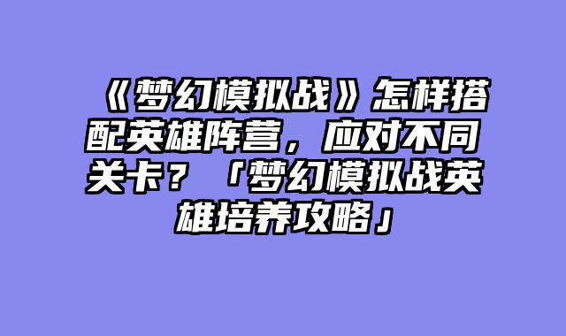 《梦幻模拟战》怎样搭配英雄阵营，应对不同关卡？「梦幻模拟战英雄培养攻略」