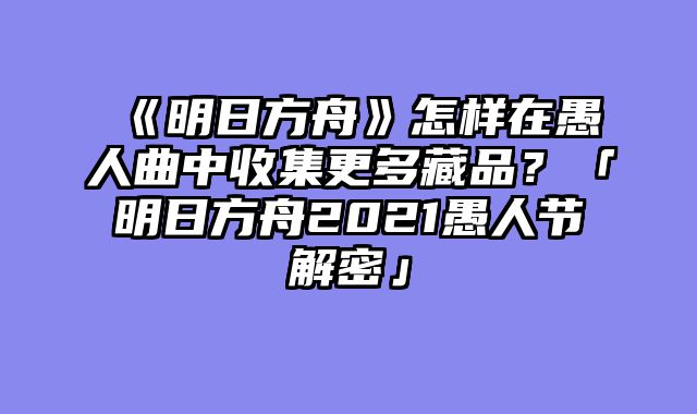 《明日方舟》怎样在愚人曲中收集更多藏品?「明日方舟2021愚人节解密」