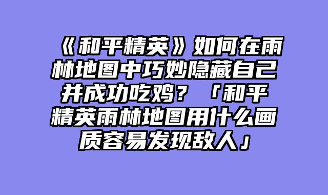 《和平精英》如何在雨林地图中巧妙隐藏自己并成功吃鸡?「和平精英雨林地图用什么画质容易发现敌人」