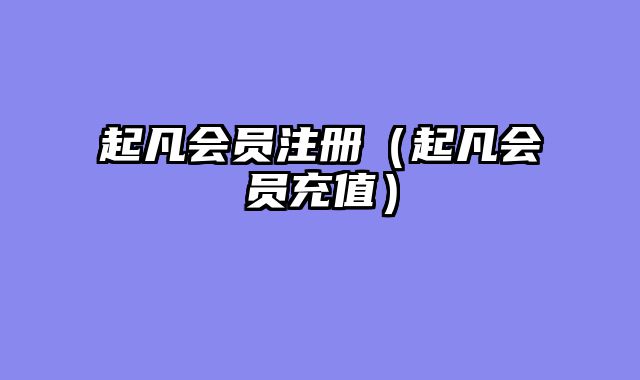 起凡会员注册（起凡会员充值）