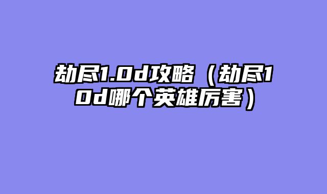 劫尽1.0d攻略（劫尽10d哪个英雄厉害）