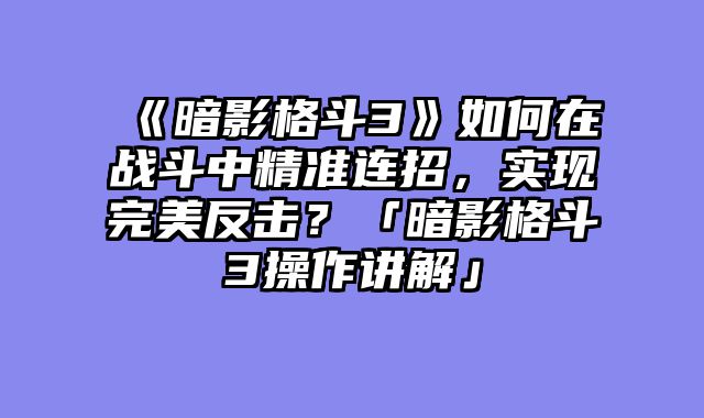 《暗影格斗3》如何在战斗中精准连招,实现完美反击?「暗影格斗3操作讲解」