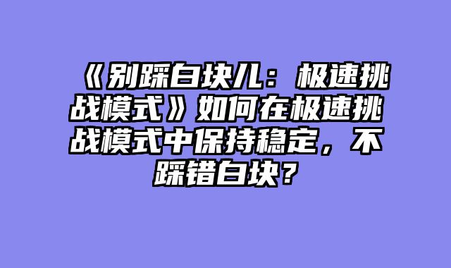 《别踩白块儿:极速挑战模式》如何在极速挑战模式中保持稳定,不踩错白块?