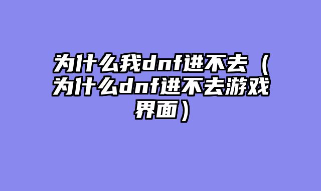 为什么我dnf进不去（为什么dnf进不去游戏界面）