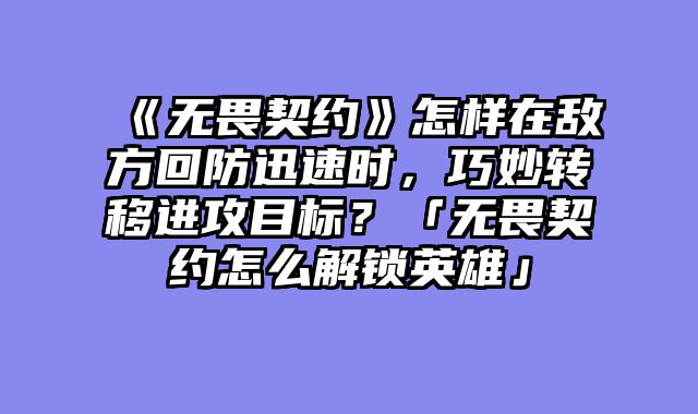 《无畏契约》怎样在敌方回防迅速时，巧妙转移进攻目标？「无畏契约怎么解锁英雄」