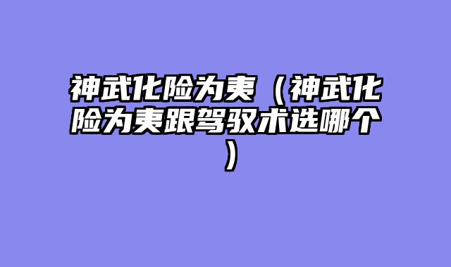 神武化险为夷（神武化险为夷跟驾驭术选哪个）