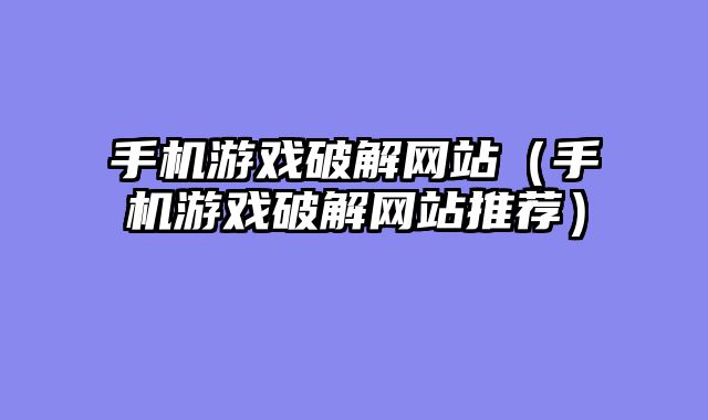 手机游戏破解网站(手机游戏破解网站推荐)