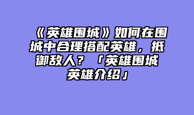 《英雄围城》如何在围城中合理搭配英雄,抵御敌人?「英雄围城英雄介绍」