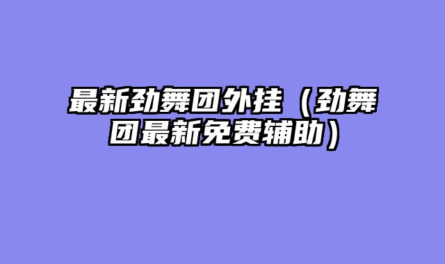 最新劲舞团外挂(劲舞团最新免费辅助)