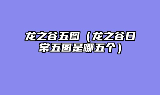 龙之谷五图（龙之谷日常五图是哪五个）