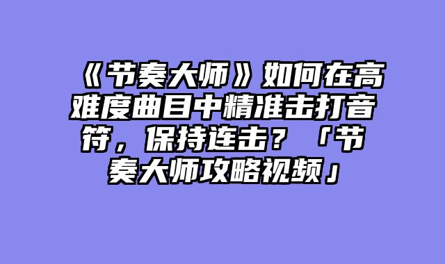 《节奏大师》如何在高难度曲目中精准击打音符,保持连击?「节奏大师攻略视频」