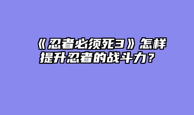 《忍者必须死3》怎样提升忍者的战斗力?