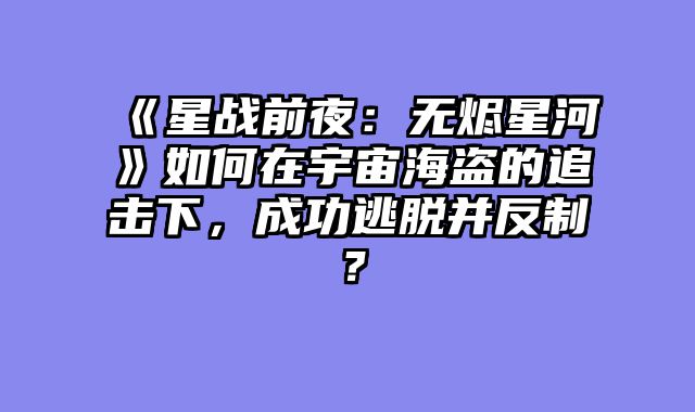 《星战前夜：无烬星河》如何在宇宙海盗的追击下，成功逃脱并反制？
