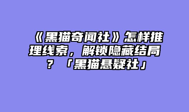 《黑猫奇闻社》怎样推理线索,解锁隐藏结局?「黑猫悬疑社」
