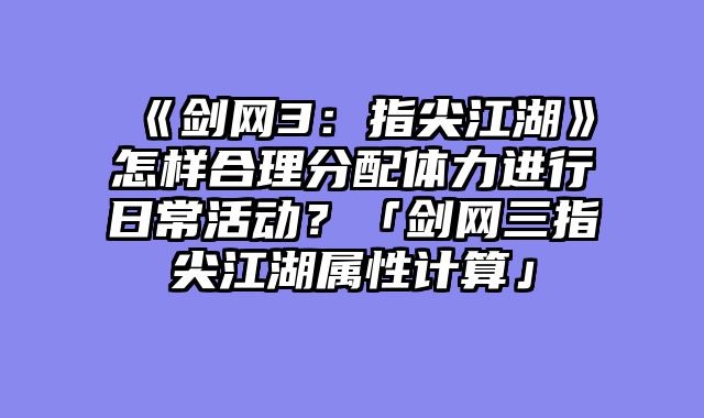 《剑网3：指尖江湖》怎样合理分配体力进行日常活动？「剑网三指尖江湖属性计算」
