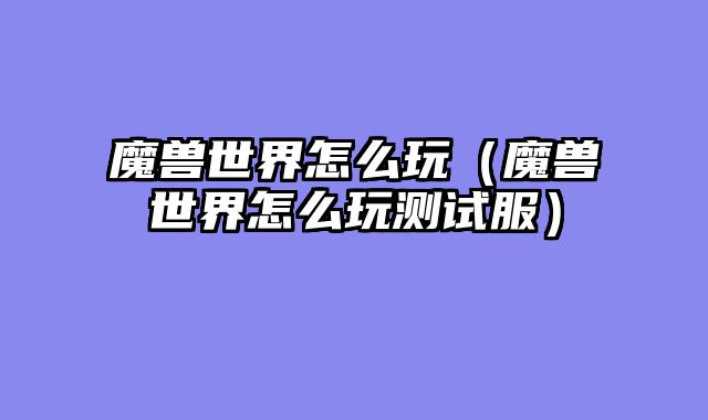 魔兽世界怎么玩(魔兽世界怎么玩测试服)