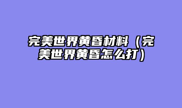 完美世界黄昏材料（完美世界黄昏怎么打）