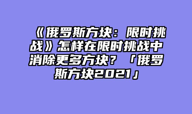 《俄罗斯方块:限时挑战》怎样在限时挑战中消除更多方块?「俄罗斯方块2021」