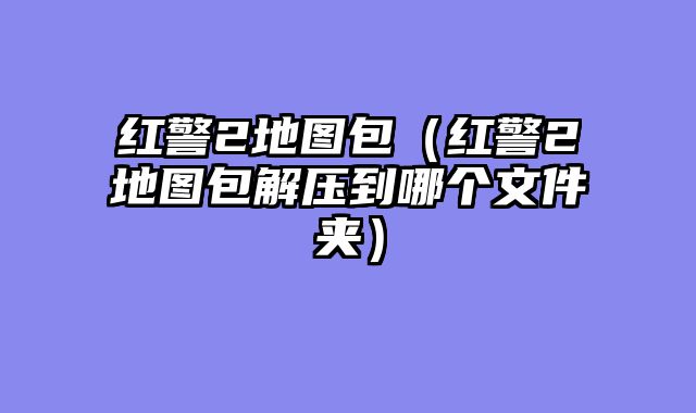 红警2地图包（红警2地图包解压到哪个文件夹）