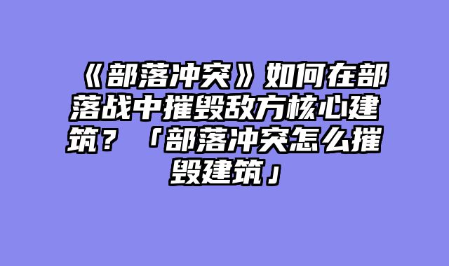 《部落冲突》如何在部落战中摧毁敌方核心建筑?「部落冲突怎么摧毁建筑」