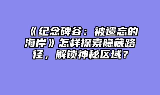 《纪念碑谷:被遗忘的海岸》怎样探索隐藏路径,解锁神秘区域?