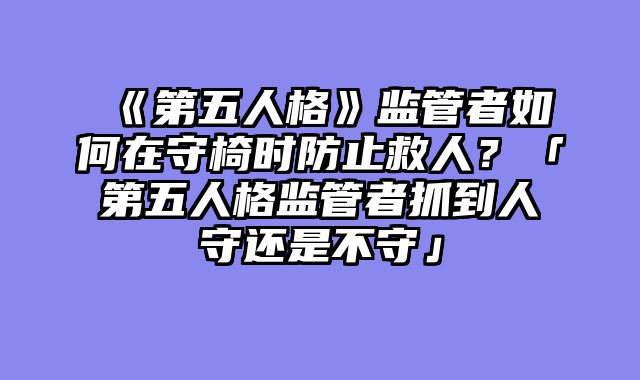 《第五人格》监管者如何在守椅时防止救人?「第五人格监管者抓到人守还是不守」