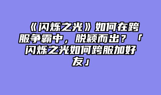 《闪烁之光》如何在跨服争霸中,脱颖而出?「闪烁之光如何跨服加好友」
