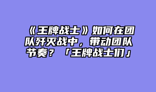 《王牌战士》如何在团队歼灭战中，带动团队节奏？「王牌战士们」