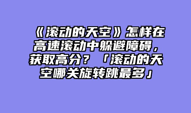 《滚动的天空》怎样在高速滚动中躲避障碍，获取高分？「滚动的天空哪关旋转跳最多」
